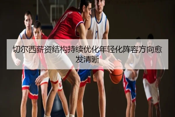 切尔西薪资结构持续优化年轻化阵容方向愈发清晰