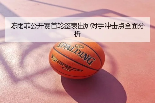 陈雨菲公开赛首轮签表出炉对手冲击点全面分析