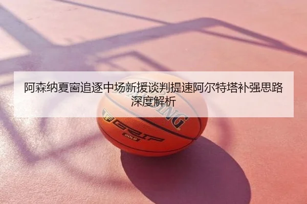 阿森纳夏窗追逐中场新援谈判提速阿尔特塔补强思路深度解析