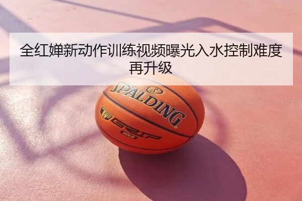 全红婵新动作训练视频曝光入水控制难度再升级