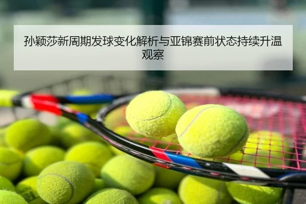 孙颖莎新周期发球变化解析与亚锦赛前状态持续升温观察