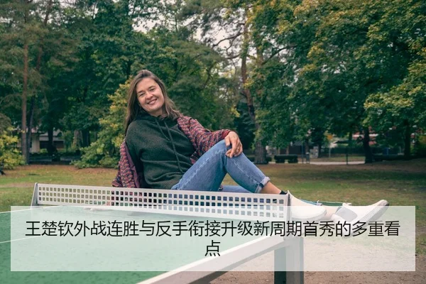 王楚钦外战连胜与反手衔接升级新周期首秀的多重看点