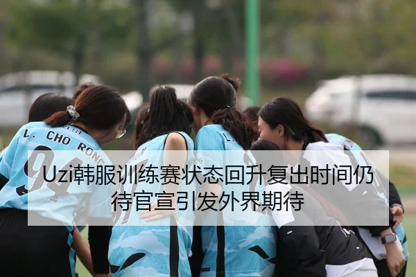 Uzi韩服训练赛状态回升复出时间仍待官宣引发外界期待