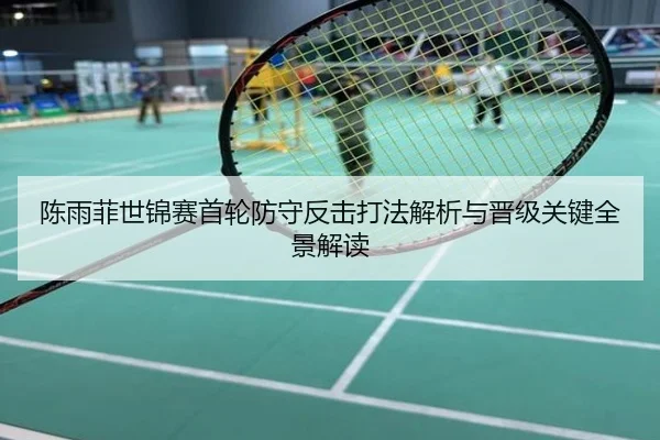 陈雨菲世锦赛首轮防守反击打法解析与晋级关键全景解读