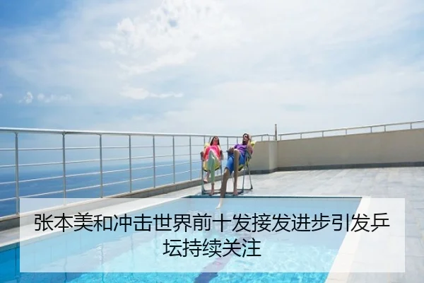 张本美和冲击世界前十发接发进步引发乒坛持续关注