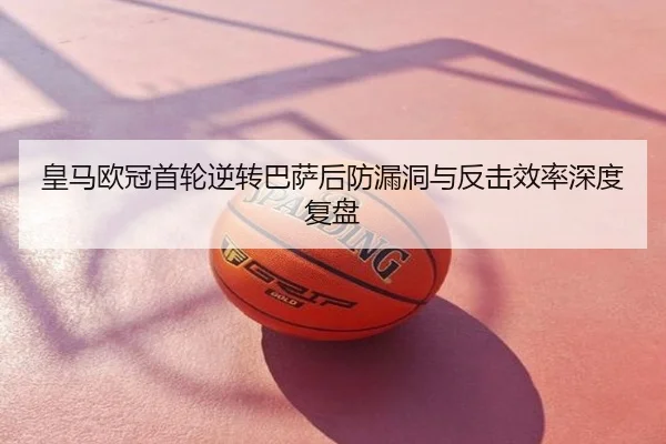 皇马欧冠首轮逆转巴萨后防漏洞与反击效率深度复盘