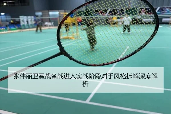 张伟丽卫冕战备战进入实战阶段对手风格拆解深度解析